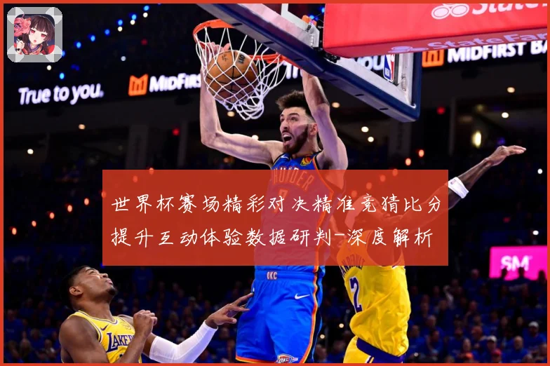 世界杯赛场精彩对决精准竞猜比分提升互动体验数据研判-深度解析