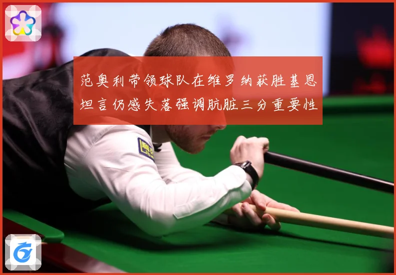 范奥利带领球队在维罗纳获胜基恩坦言仍感失落强调肮脏三分重要性成长观察-深度解析