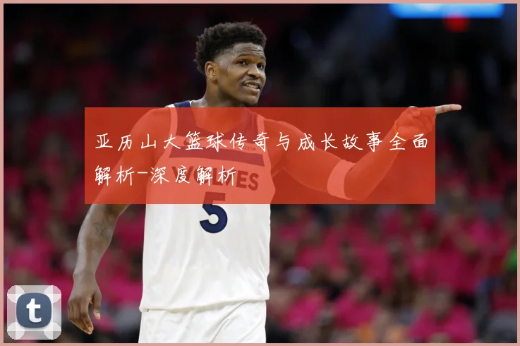 亚历山大篮球传奇与成长故事全面解析-深度解析