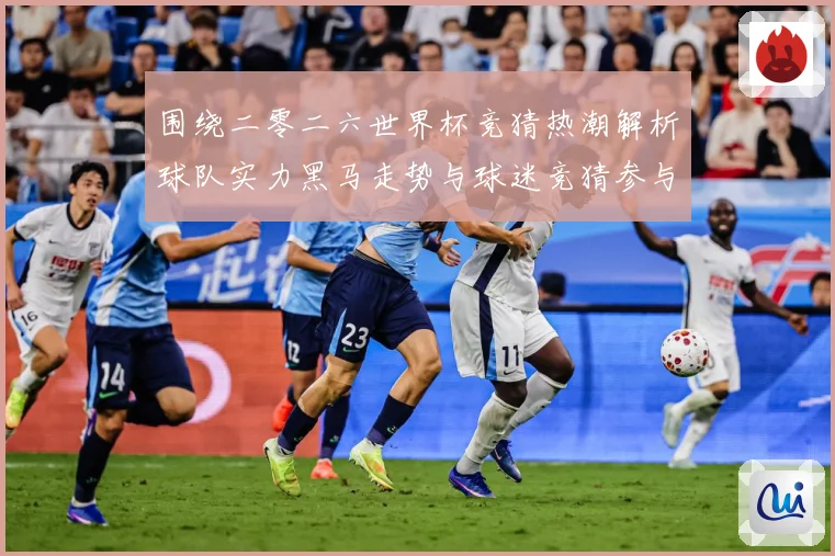 围绕二零二六世界杯竞猜热潮解析球队实力黑马走势与球迷竞猜参与数据研判-深度解析