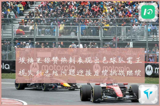 埃梅里称赞热刺表现出色球队需正视失利总结问题迎接后续挑战继续成长观察-深度解析