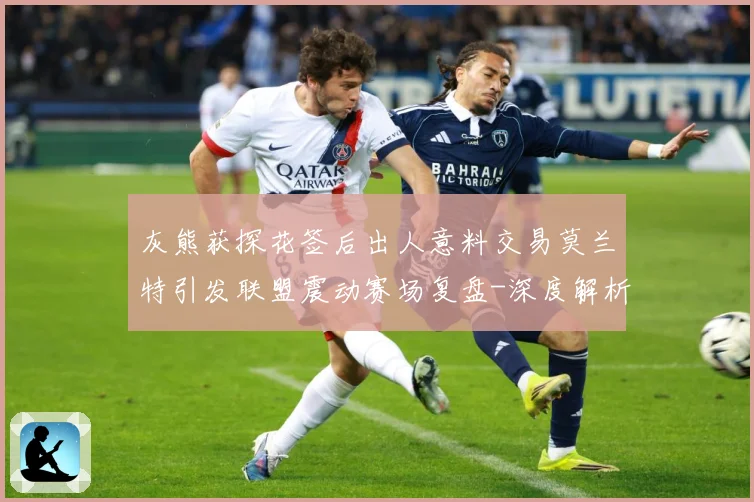 灰熊获探花签后出人意料交易莫兰特引发联盟震动赛场复盘-深度解析