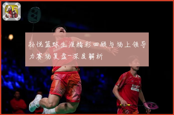 孙悦篮球生涯精彩回顾与场上领导力赛场复盘-深度解析