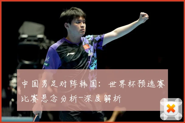 中国男足对阵韩国：世界杯预选赛比赛悬念分析-深度解析