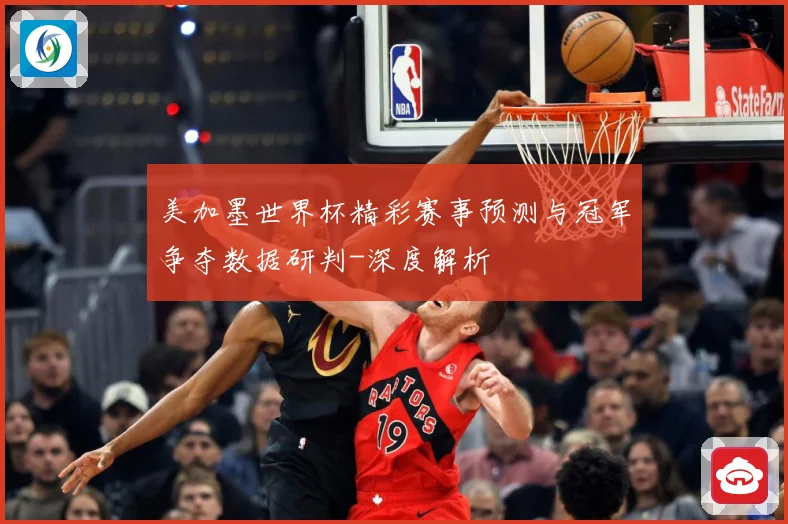 美加墨世界杯精彩赛事预测与冠军争夺数据研判-深度解析