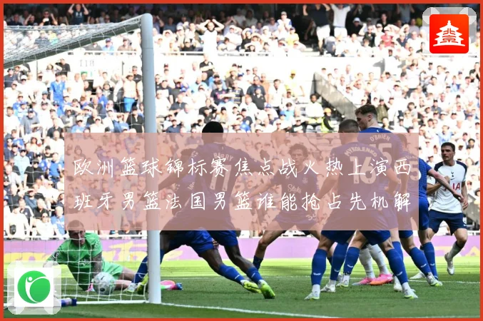 欧洲篮球锦标赛焦点战火热上演西班牙男篮法国男篮谁能抢占先机解析-深度解析