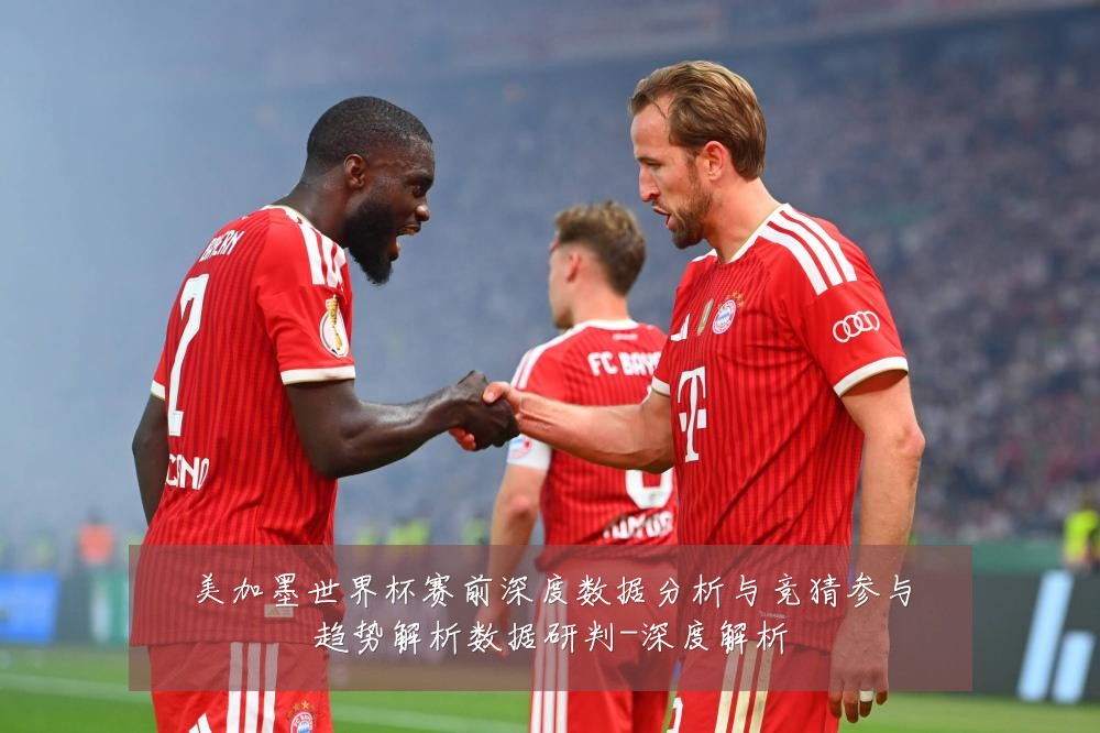 美加墨世界杯赛前深度数据分析与竞猜参与趋势解析数据研判-深度解析