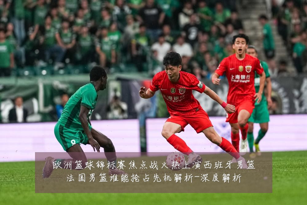 欧洲篮球锦标赛焦点战火热上演西班牙男篮法国男篮谁能抢占先机解析-深度解析