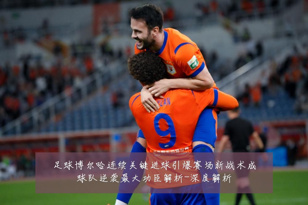 足球博尔哈连续关键进球引爆赛场新战术成球队逆袭最大功臣解析-深度解析