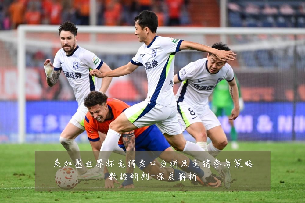 美加墨世界杯竞猜盘口分析及竞猜参与策略数据研判-深度解析