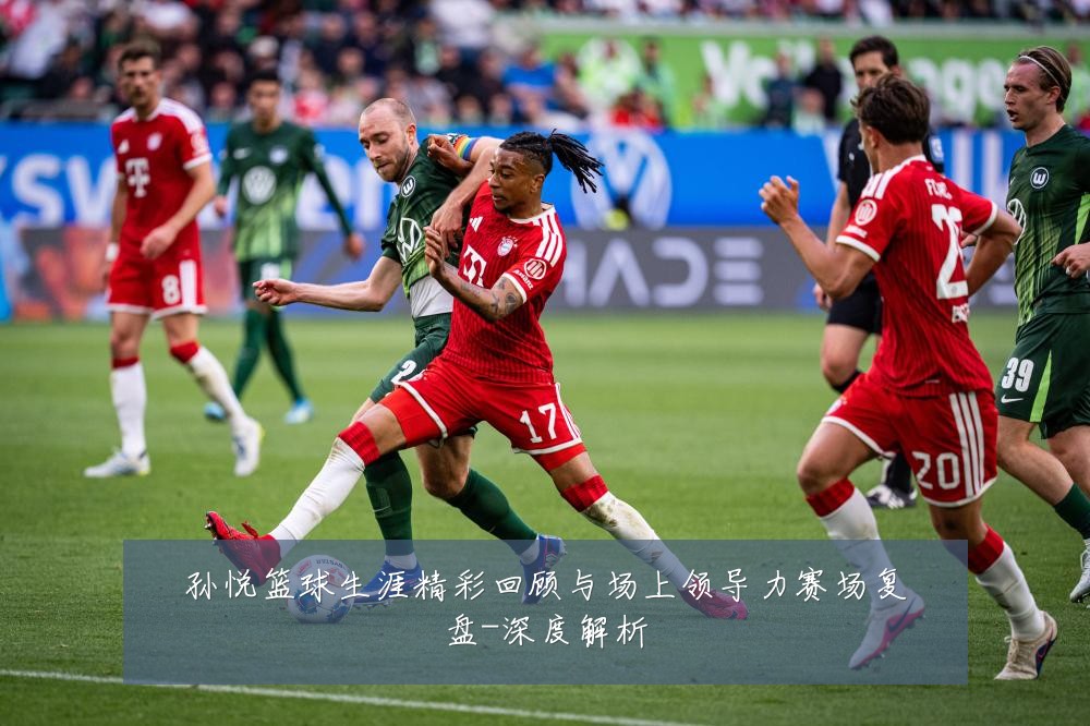 孙悦篮球生涯精彩回顾与场上领导力赛场复盘-深度解析