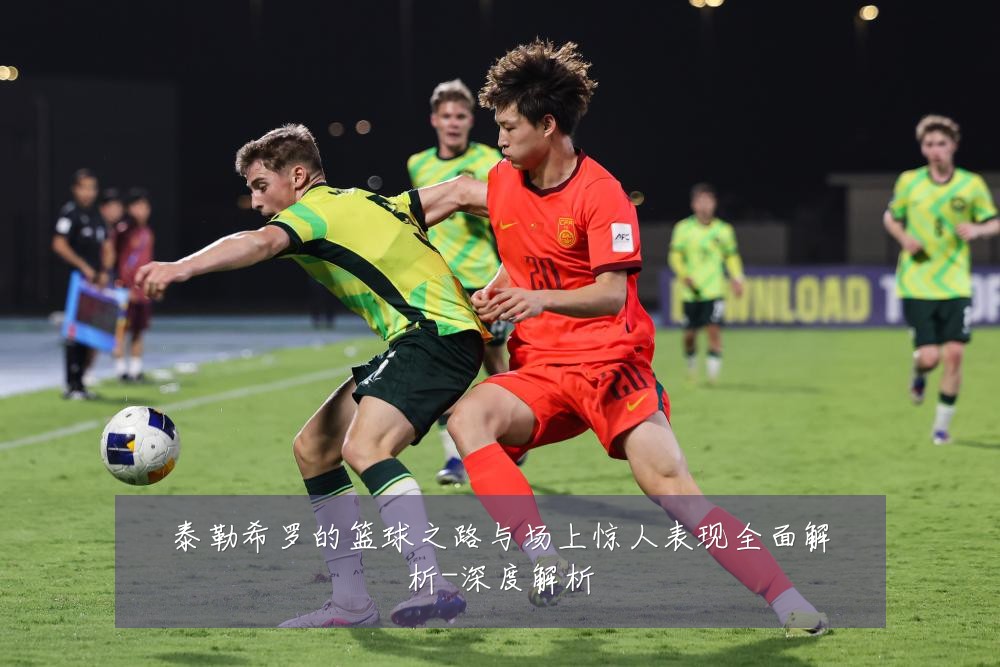 泰勒希罗的篮球之路与场上惊人表现全面解析-深度解析